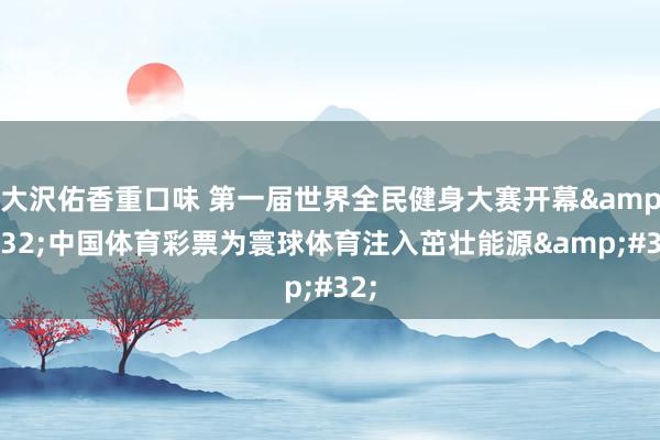 大沢佑香重口味 第一届世界全民健身大赛开幕&#32;中国体育彩票为寰球体育注入茁壮能源&#32;