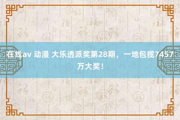 在线av 动漫 大乐透派奖第28期，一地包揽7457万大奖！