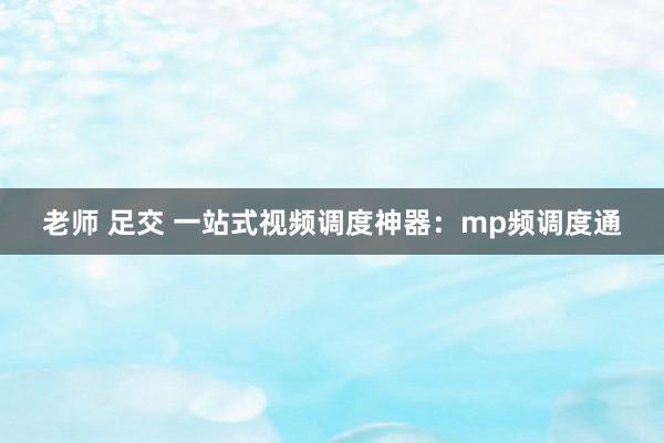 老师 足交 一站式视频调度神器：mp频调度通