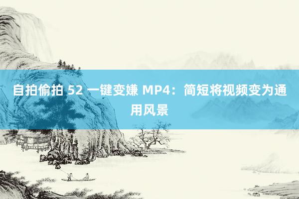 自拍偷拍 52 一键变嫌 MP4：简短将视频变为通用风景