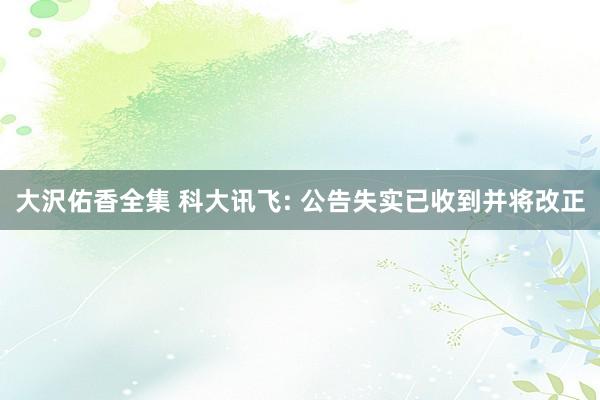 大沢佑香全集 科大讯飞: 公告失实已收到并将改正