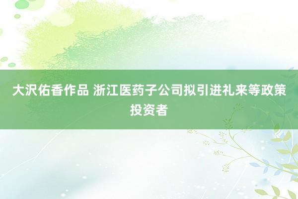 大沢佑香作品 浙江医药子公司拟引进礼来等政策投资者