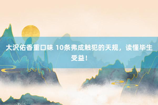 大沢佑香重口味 10条弗成触犯的天规，读懂毕生受益！