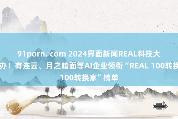 91porn. com 2024界面新闻REAL科技大会告捷举办！有连云、月之暗面等AI企业领衔“REAL 100转换家”榜单