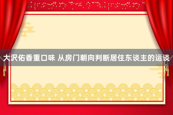 大沢佑香重口味 从房门朝向判断居住东谈主的运谈