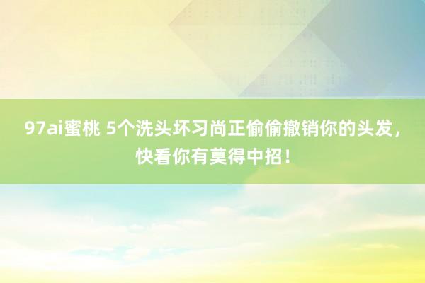 97ai蜜桃 5个洗头坏习尚正偷偷撤销你的头发，快看你有莫得中招！