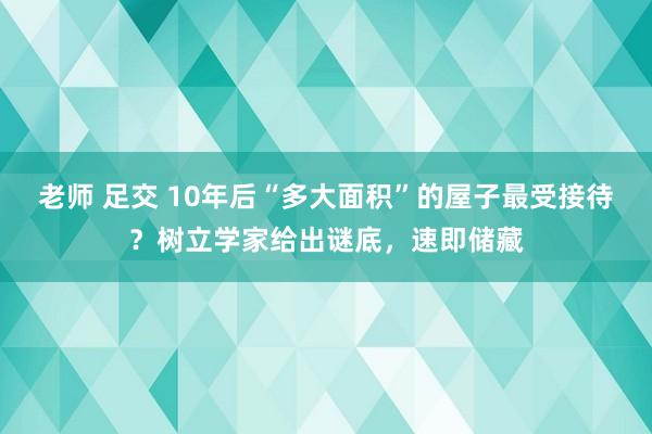 老师 足交 10年后“多大面积”的屋子最受接待？树立学家给出谜底，速即储藏