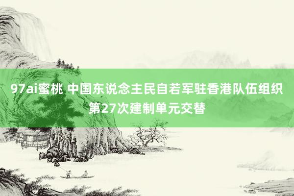 97ai蜜桃 中国东说念主民自若军驻香港队伍组织第27次建制单元交替