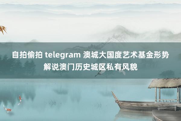 自拍偷拍 telegram 澳城大国度艺术基金形势解说澳门历史城区私有风貌