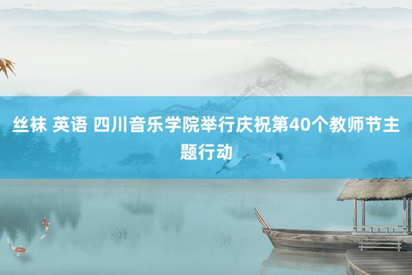 丝袜 英语 四川音乐学院举行庆祝第40个教师节主题行动