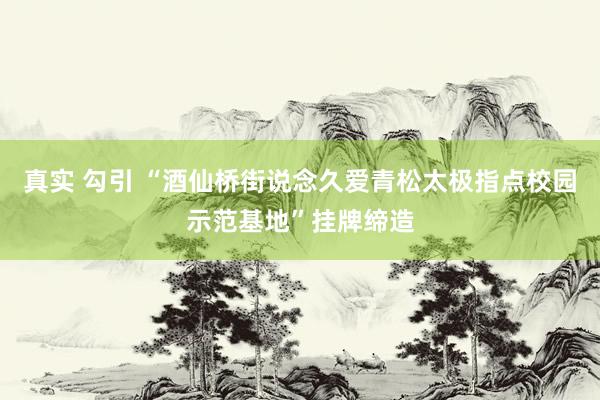 真实 勾引 “酒仙桥街说念久爱青松太极指点校园示范基地”挂牌缔造