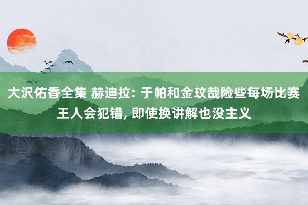 大沢佑香全集 赫迪拉: 于帕和金玟哉险些每场比赛王人会犯错， 即使换讲解也没主义