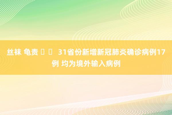 丝袜 龟责 		 31省份新增新冠肺炎确诊病例17例 均为境外输入病例