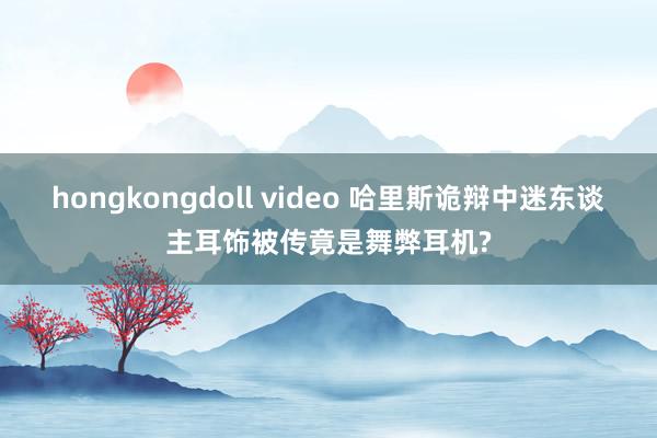 hongkongdoll video 哈里斯诡辩中迷东谈主耳饰被传竟是舞弊耳机?