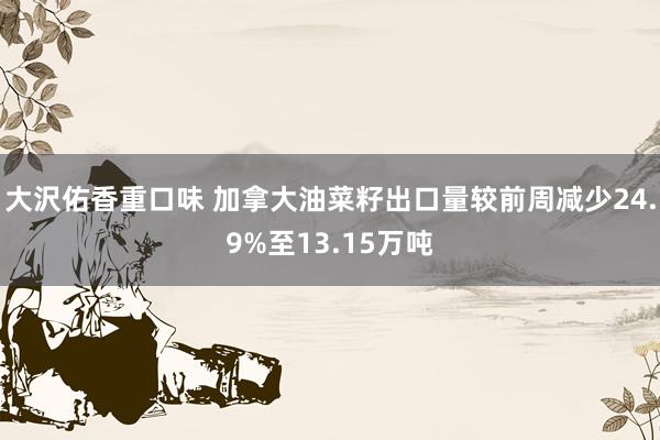 大沢佑香重口味 加拿大油菜籽出口量较前周减少24.9%至13.15万吨