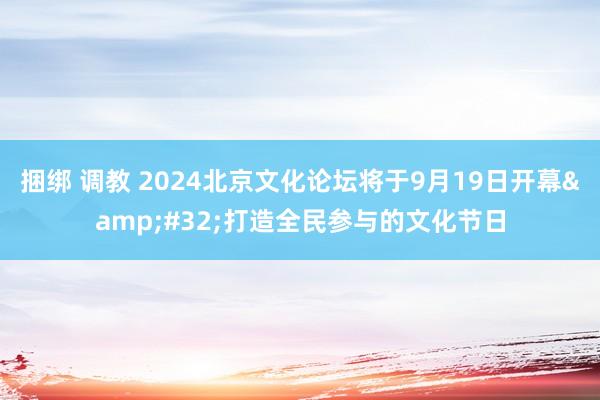 捆绑 调教 2024北京文化论坛将于9月19日开幕&#32;打造全民参与的文化节日