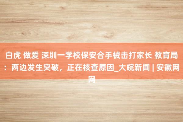 白虎 做爱 深圳一学校保安合手械击打家长 教育局：两边发生突破，正在核查原因_大皖新闻 | 安徽网