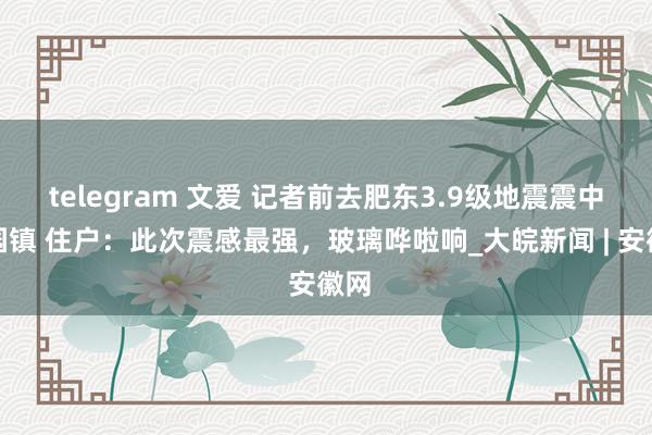 telegram 文爱 记者前去肥东3.9级地震震中梁园镇 住户：此次震感最强，玻璃哗啦响_大皖新闻 | 安徽网