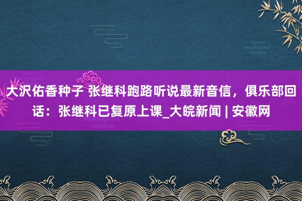 大沢佑香种子 张继科跑路听说最新音信，俱乐部回话：张继科已复原上课_大皖新闻 | 安徽网