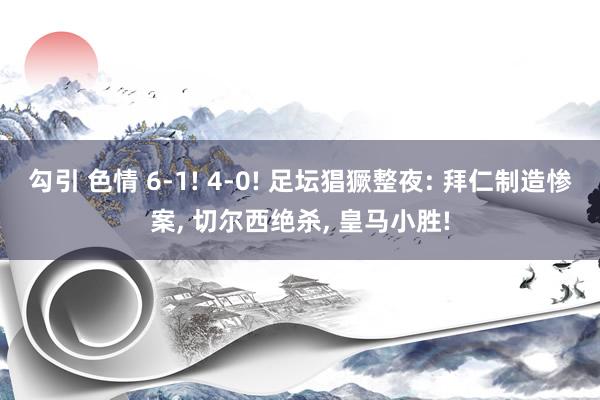 勾引 色情 6-1! 4-0! 足坛猖獗整夜: 拜仁制造惨案， 切尔西绝杀， 皇马小胜!