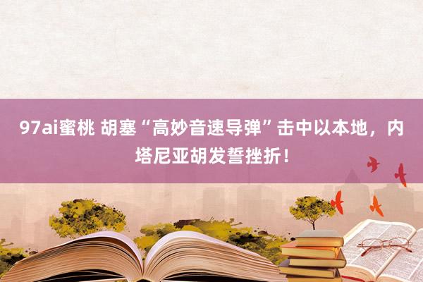 97ai蜜桃 胡塞“高妙音速导弹”击中以本地，内塔尼亚胡发誓挫折！