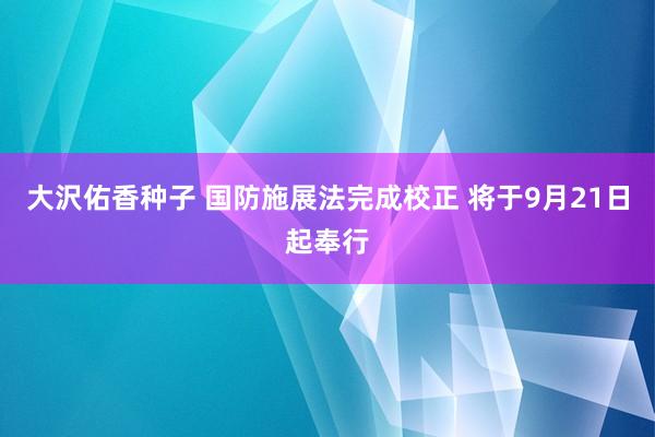 大沢佑香种子 国防施展法完成校正 将于9月21日起奉行