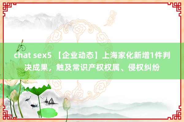 chat sex5 【企业动态】上海家化新增1件判决成果，触及常识产权权属、侵权纠纷