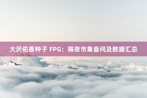 大沢佑香种子 FPG：隔夜市集音问及数据汇总