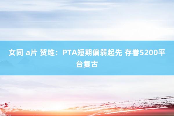 女同 a片 贺维：PTA短期偏弱起先 存眷5200平台复古