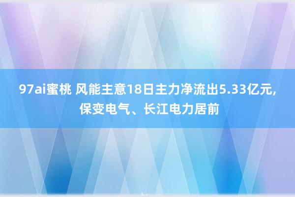 97ai蜜桃 风能主意18日主力净流出5.33亿元， 保变电气、长江电力居前