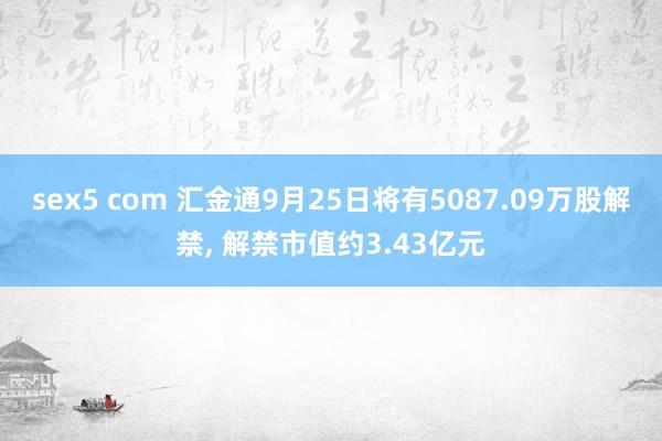 sex5 com 汇金通9月25日将有5087.09万股解禁， 解禁市值约3.43亿元