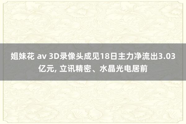 姐妹花 av 3D录像头成见18日主力净流出3.03亿元， 立讯精密、水晶光电居前