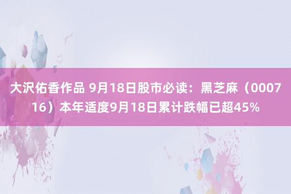 大沢佑香作品 9月18日股市必读：黑芝麻（000716）本年适度9月18日累计跌幅已超45%