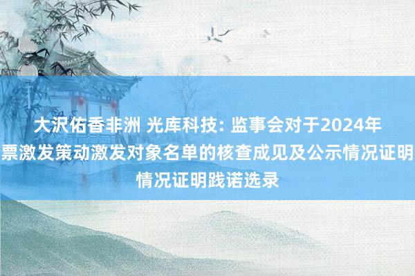 大沢佑香非洲 光库科技: 监事会对于2024年范畴性股票激发策动激发对象名单的核查成见及公示情况证明践诺选录