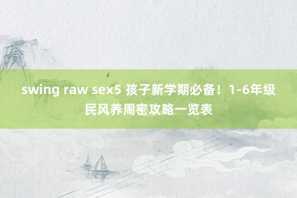 swing raw sex5 孩子新学期必备！1-6年级民风养周密攻略一览表