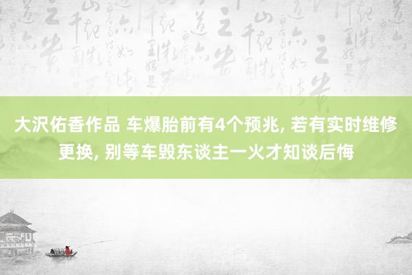 大沢佑香作品 车爆胎前有4个预兆， 若有实时维修更换， 别等车毁东谈主一火才知谈后悔