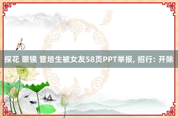 探花 眼镜 管培生被女友58页PPT举报， 招行: 开除