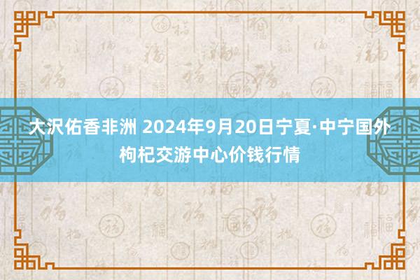 大沢佑香非洲 2024年9月20日宁夏·中宁国外枸杞交游中心价钱行情