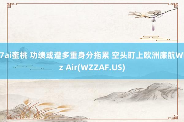 97ai蜜桃 功绩或遭多重身分拖累 空头盯上欧洲廉航Wizz Air(WZZAF.US)