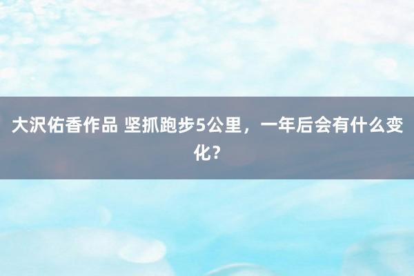 大沢佑香作品 坚抓跑步5公里，一年后会有什么变化？