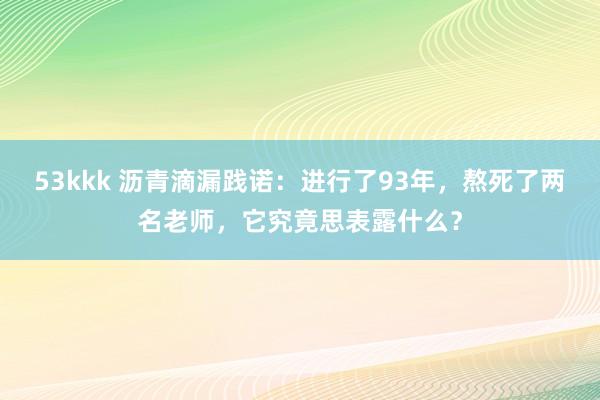 53kkk 沥青滴漏践诺：进行了93年，熬死了两名老师，它究竟思表露什么？