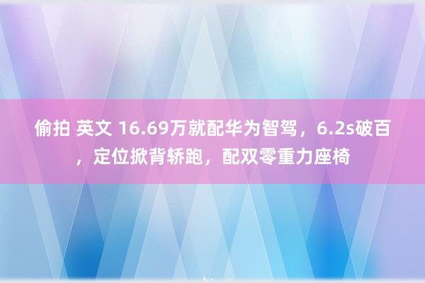 偷拍 英文 16.69万就配华为智驾，6.2s破百，定位掀背轿跑，配双零重力座椅