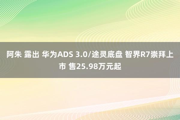 阿朱 露出 华为ADS 3.0/途灵底盘 智界R7崇拜上市 售25.98万元起