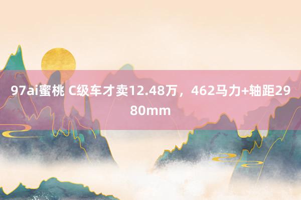 97ai蜜桃 C级车才卖12.48万，462马力+轴距2980mm