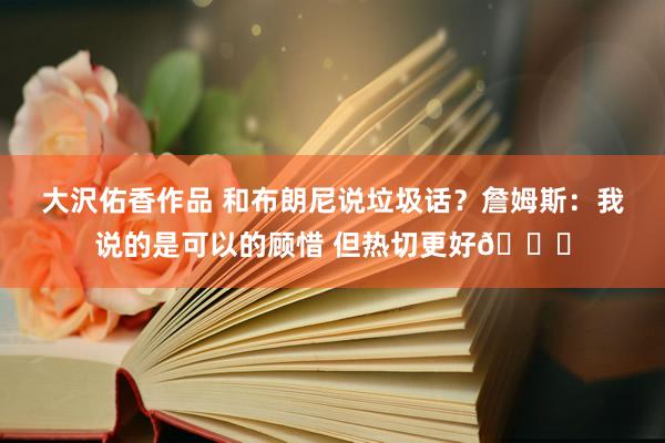 大沢佑香作品 和布朗尼说垃圾话？詹姆斯：我说的是可以的顾惜 但热切更好😄