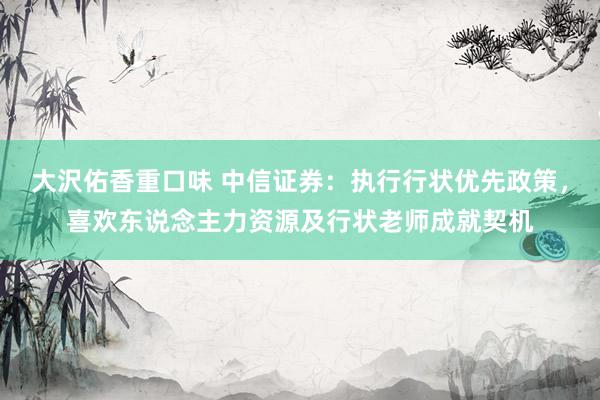 大沢佑香重口味 中信证券：执行行状优先政策，喜欢东说念主力资源及行状老师成就契机