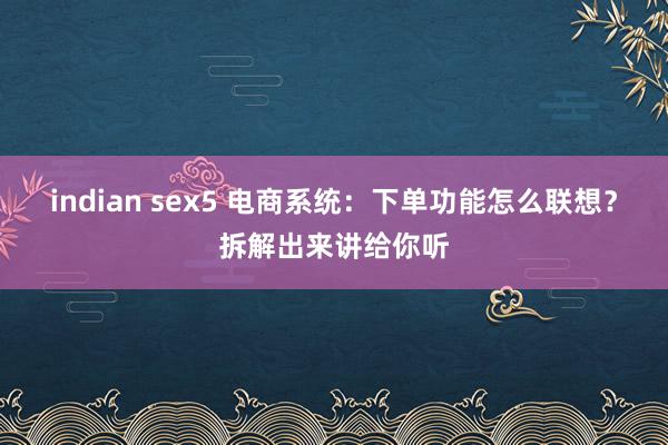 indian sex5 电商系统：下单功能怎么联想？拆解出来讲给你听