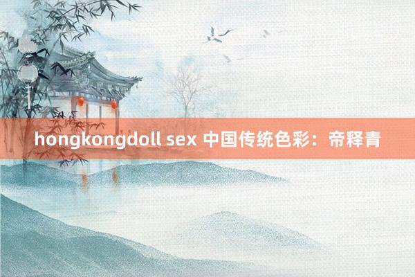 hongkongdoll sex 中国传统色彩：帝释青