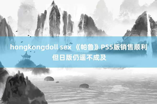 hongkongdoll sex 《帕鲁》PS5版销售顺利 但日版仍遥不成及