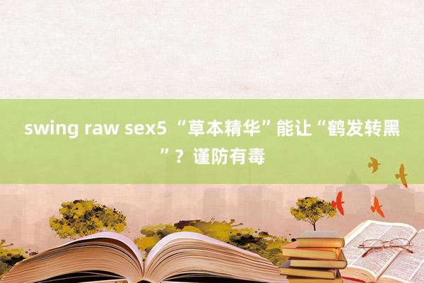 swing raw sex5 “草本精华”能让“鹤发转黑”？谨防有毒